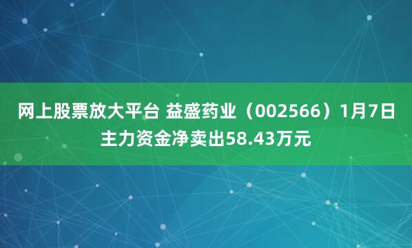 网上股票放大平台 益盛药业（002566）1月7日主力资金净卖出58.43万元