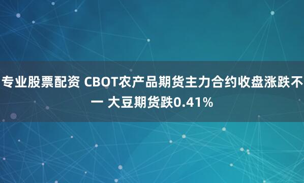 专业股票配资 CBOT农产品期货主力合约收盘涨跌不一 大豆期货跌0.41%