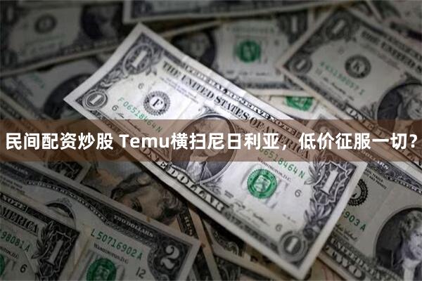 民间配资炒股 Temu横扫尼日利亚，低价征服一切？
