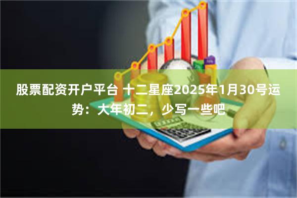 股票配资开户平台 十二星座2025年1月30号运势：大年初二，少写一些吧
