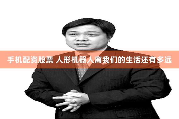 手机配资股票 人形机器人离我们的生活还有多远