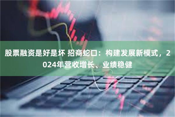 股票融资是好是坏 招商蛇口：构建发展新模式，2024年营收增长、业绩稳健