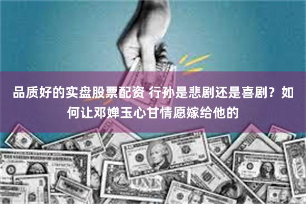 品质好的实盘股票配资 行孙是悲剧还是喜剧？如何让邓婵玉心甘情愿嫁给他的