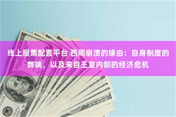 线上股票配置平台 西周崩溃的缘由：自身制度的弊端，以及来自王室内部的经济危机