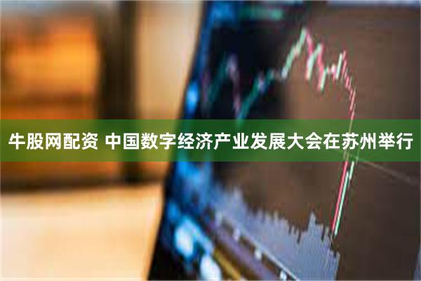 牛股网配资 中国数字经济产业发展大会在苏州举行