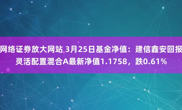 网络证劵放大网站 3月25日基金净值：建信鑫安回报灵活配置混合A最新净值1.1758，跌0.61%