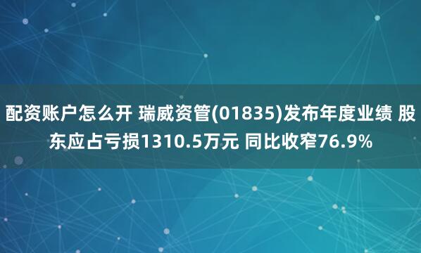 配资账户怎么开 瑞威资管(01835)发布年度业绩 股东应占亏损1310.5万元 同比收窄76.9%