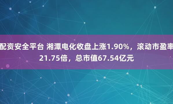 配资安全平台 湘潭电化收盘上涨1.90%，滚动市盈率21.75倍，总市值67.54亿元