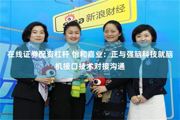 在线证劵配资杠杆 怡和嘉业：正与强脑科技就脑机接口技术对接沟通