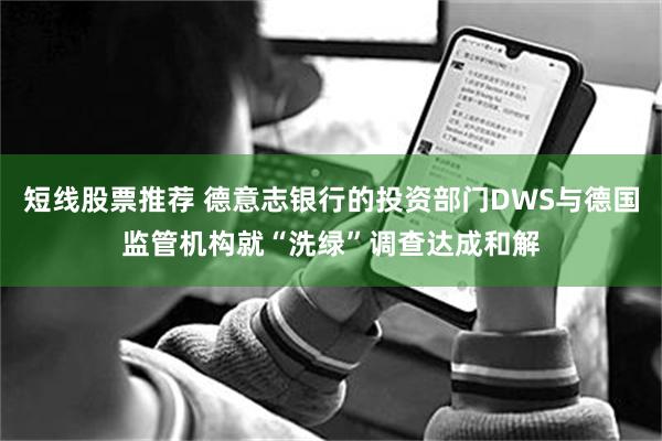短线股票推荐 德意志银行的投资部门DWS与德国监管机构就“洗绿”调查达成和解