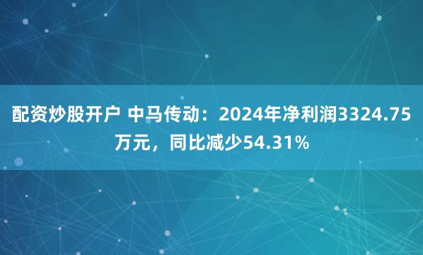 配资炒股开户 中马传动：2024年净利润3324.75万元，同比减少54.31%