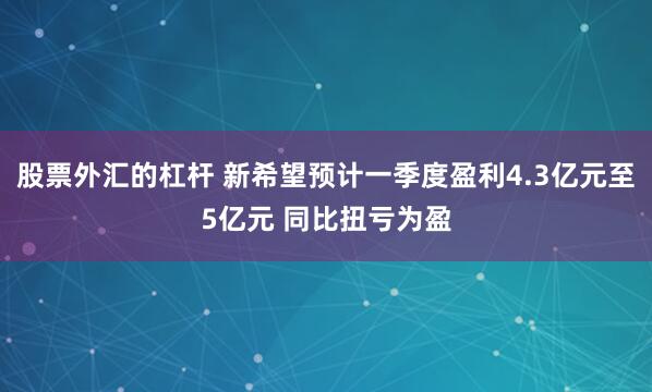 股票外汇的杠杆 新希望预计一季度盈利4.3亿元至5亿元 同比扭亏为盈