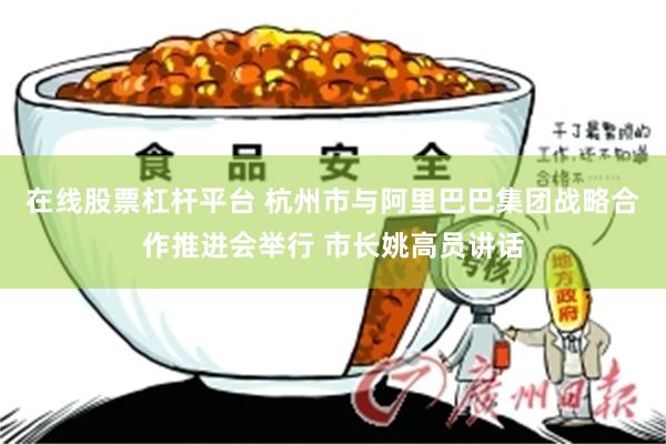 在线股票杠杆平台 杭州市与阿里巴巴集团战略合作推进会举行 市长姚高员讲话