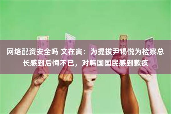 网络配资安全吗 文在寅：为提拔尹锡悦为检察总长感到后悔不已，对韩国国民感到歉疚