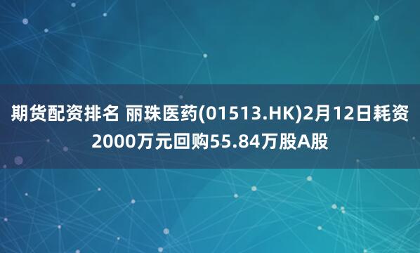 期货配资排名 丽珠医药(01513.HK)2月12日耗资2000万元回购55.84万股A股