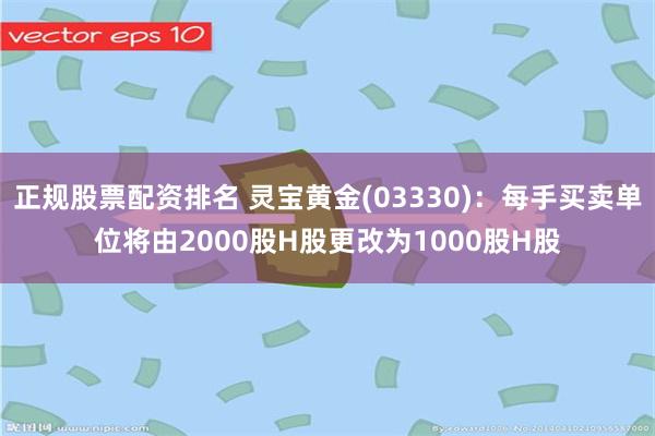 正规股票配资排名 灵宝黄金(03330)：每手买卖单位将由2000股H股更改为1000股H股