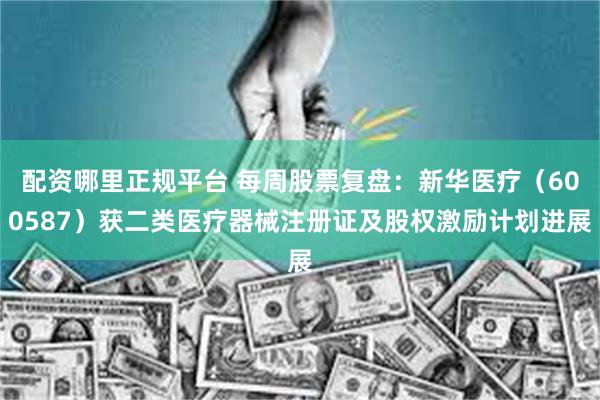 配资哪里正规平台 每周股票复盘：新华医疗（600587）获二类医疗器械注册证及股权激励计划进展