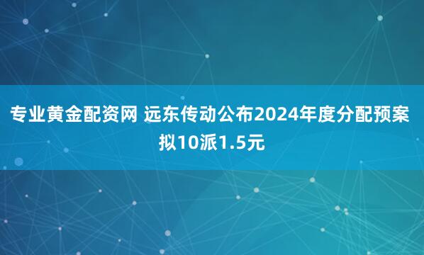 专业黄金配资网 远东传动公布2024年度分配预案 拟10派1.5元