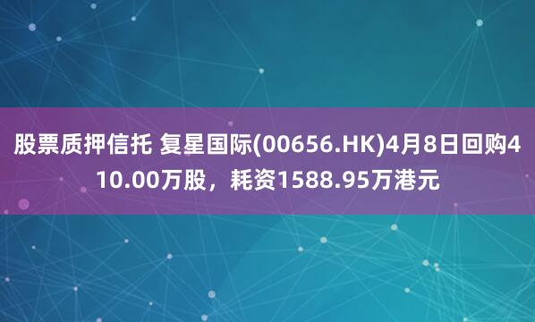股票质押信托 复星国际(00656.HK)4月8日回购410.00万股，耗资1588.95万港元