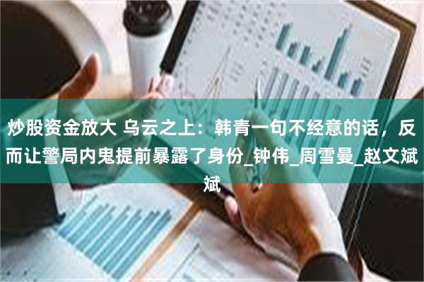 炒股资金放大 乌云之上：韩青一句不经意的话，反而让警局内鬼提前暴露了身份_钟伟_周雪曼_赵文斌