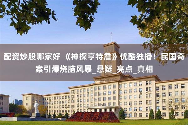 配资炒股哪家好 《神探亨特詹》优酷独播！民国奇案引爆烧脑风暴_悬疑_亮点_真相
