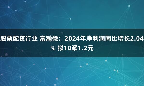 股票配资行业 富瀚微：2024年净利润同比增长2.04% 拟10派1.2元