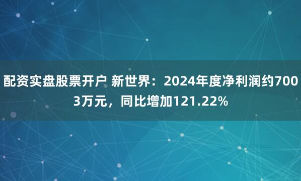 配资实盘股票开户 新世界：2024年度净利润约7003万元，同比增加121.22%