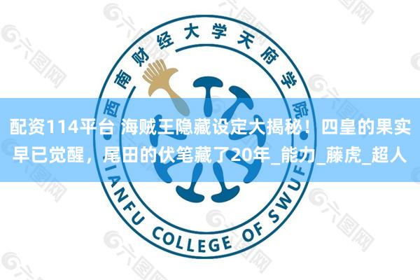 配资114平台 海贼王隐藏设定大揭秘！四皇的果实早已觉醒，尾田的伏笔藏了20年_能力_藤虎_超人