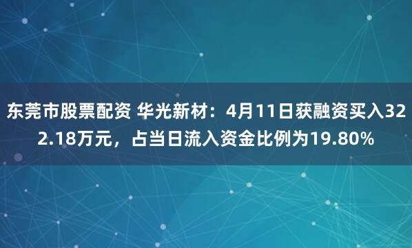 东莞市股票配资 华光新材：4月11日获融资买入322.18万元，占当日流入资金比例为19.80%