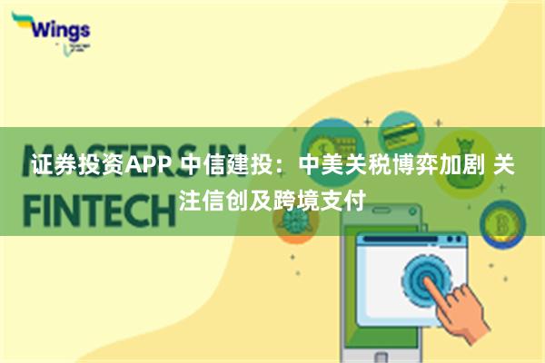 证券投资APP 中信建投：中美关税博弈加剧 关注信创及跨境支付