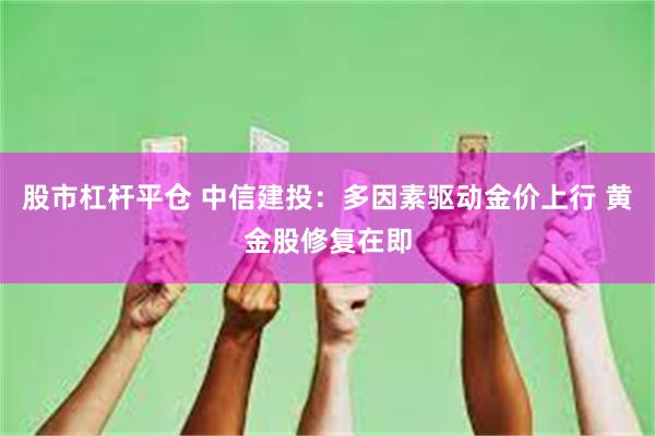 股市杠杆平仓 中信建投：多因素驱动金价上行 黄金股修复在即