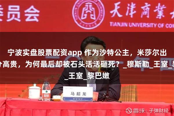宁波实盘股票配资app 作为沙特公主，米莎尔出身十分高贵，为何最后却被石头活活砸死？_穆斯勒_王室_黎巴嫩