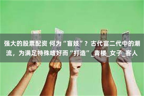 强大的股票配资 何为“盲妓”？古代富二代中的潮流，为满足特殊嗜好而“打造”_青楼_女子_客人