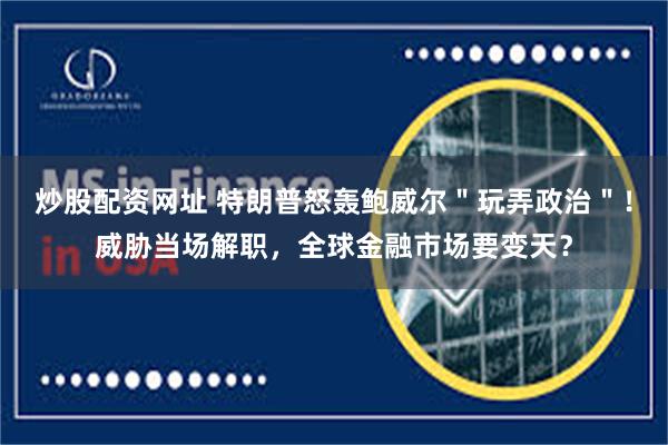 炒股配资网址 特朗普怒轰鲍威尔＂玩弄政治＂！威胁当场解职，全球金融市场要变天？