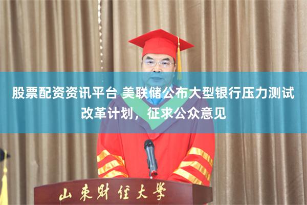 股票配资资讯平台 美联储公布大型银行压力测试改革计划，征求公众意见