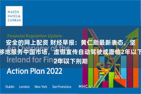 安全的网上配资 财经早报：黄仁勋最新表态，坚定不移地服务中国市场，虚假宣传自动驾驶或面临2年以下刑期