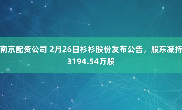 南京配资公司 2月26日杉杉股份发布公告，股东减持3194.54万股