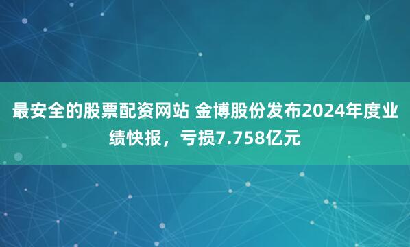 最安全的股票配资网站 金博股份发布2024年度业绩快报，亏损7.758亿元