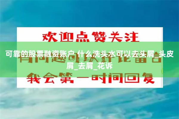 可靠的股票融资账户 什么洗头水可以去头屑_头皮屑_去屑_花诉