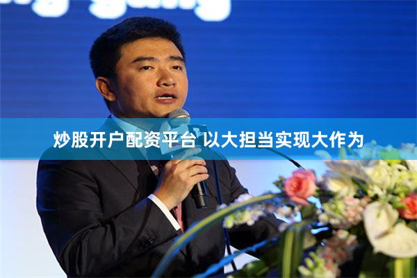 炒股开户配资平台 以大担当实现大作为