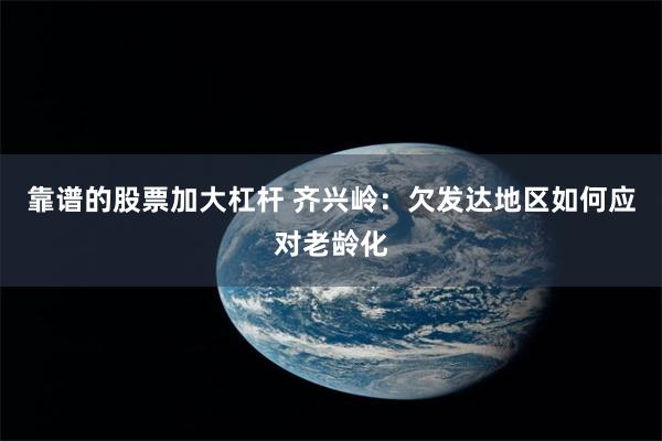 靠谱的股票加大杠杆 齐兴岭：欠发达地区如何应对老龄化