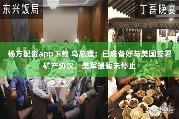 杨方配资app下载 乌总理：已准备好与美国签署矿产协议，美军援暂未停止