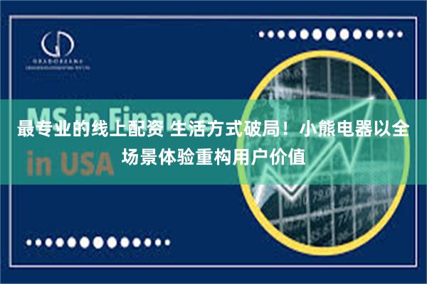 最专业的线上配资 生活方式破局！小熊电器以全场景体验重构用户价值