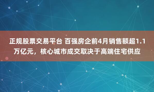 正规股票交易平台 百强房企前4月销售额超1.1万亿元，核心城市成交取决于高端住宅供应