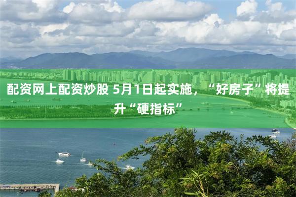 配资网上配资炒股 5月1日起实施，“好房子”将提升“硬指标”