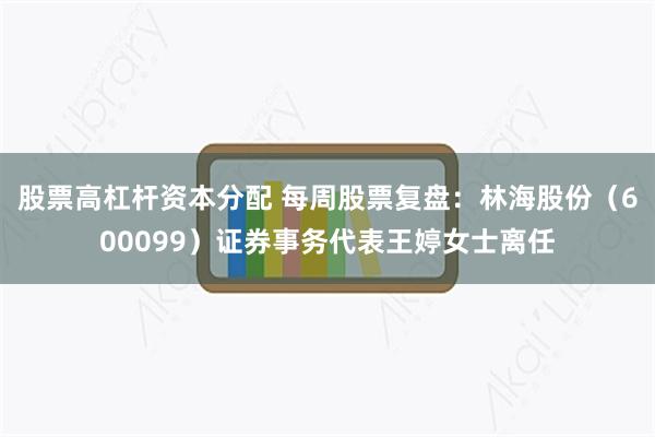 股票高杠杆资本分配 每周股票复盘：林海股份（600099）证券事务代表王婷女士离任