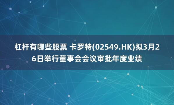 杠杆有哪些股票 卡罗特(02549.HK)拟3月26日举行董事会会议审批年度业绩