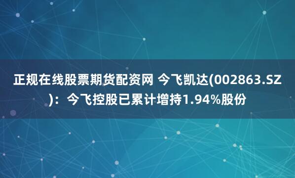正规在线股票期货配资网 今飞凯达(002863.SZ)：今飞控股已累计增持1.94%股份