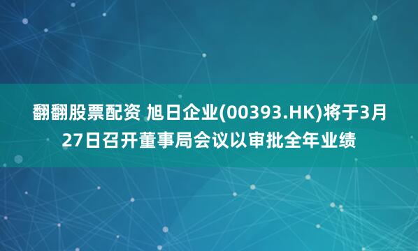 翻翻股票配资 旭日企业(00393.HK)将于3月27日召开董事局会议以审批全年业绩