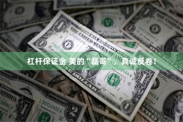 杠杆保证金 美的“磊哥”，真诚反卷！